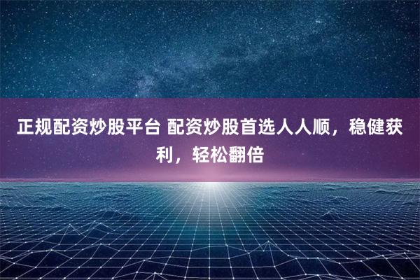 正规配资炒股平台 配资炒股首选人人顺，稳健获利，轻松翻倍