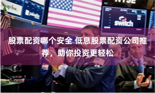 股票配资哪个安全 低息股票配资公司推荐，助你投资更轻松