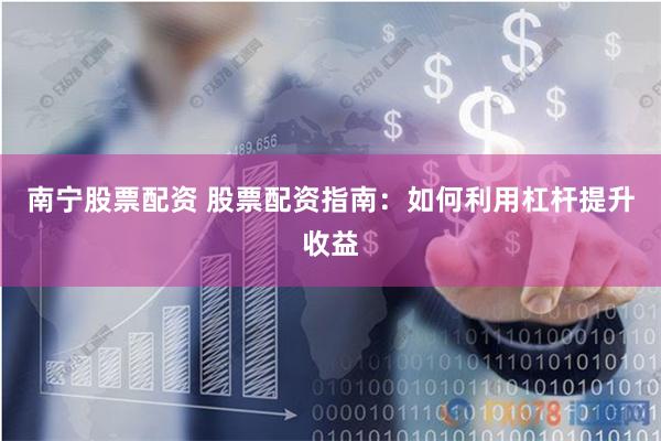 南宁股票配资 股票配资指南：如何利用杠杆提升收益