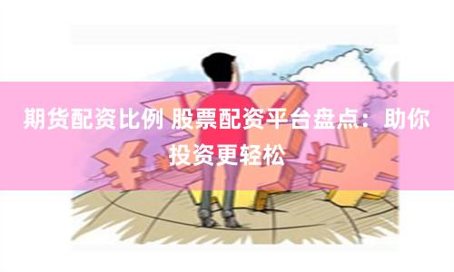 期货配资比例 股票配资平台盘点：助你投资更轻松