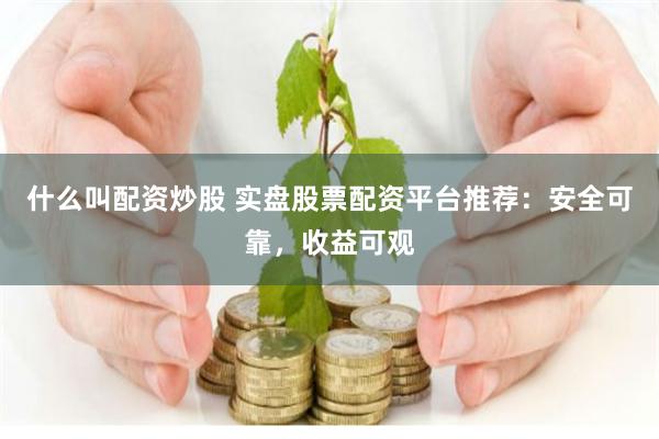 什么叫配资炒股 实盘股票配资平台推荐：安全可靠，收益可观