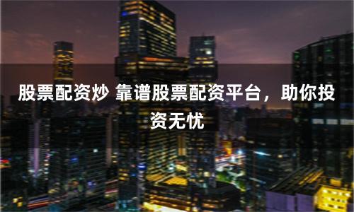 股票配资炒 靠谱股票配资平台，助你投资无忧