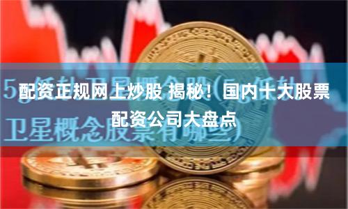 配资正规网上炒股 揭秘！国内十大股票配资公司大盘点
