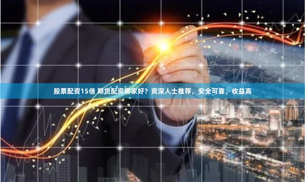 股票配资15倍 期货配资哪家好？资深人士推荐，安全可靠，收益高