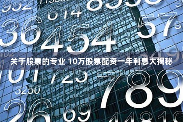 关于股票的专业 10万股票配资一年利息大揭秘