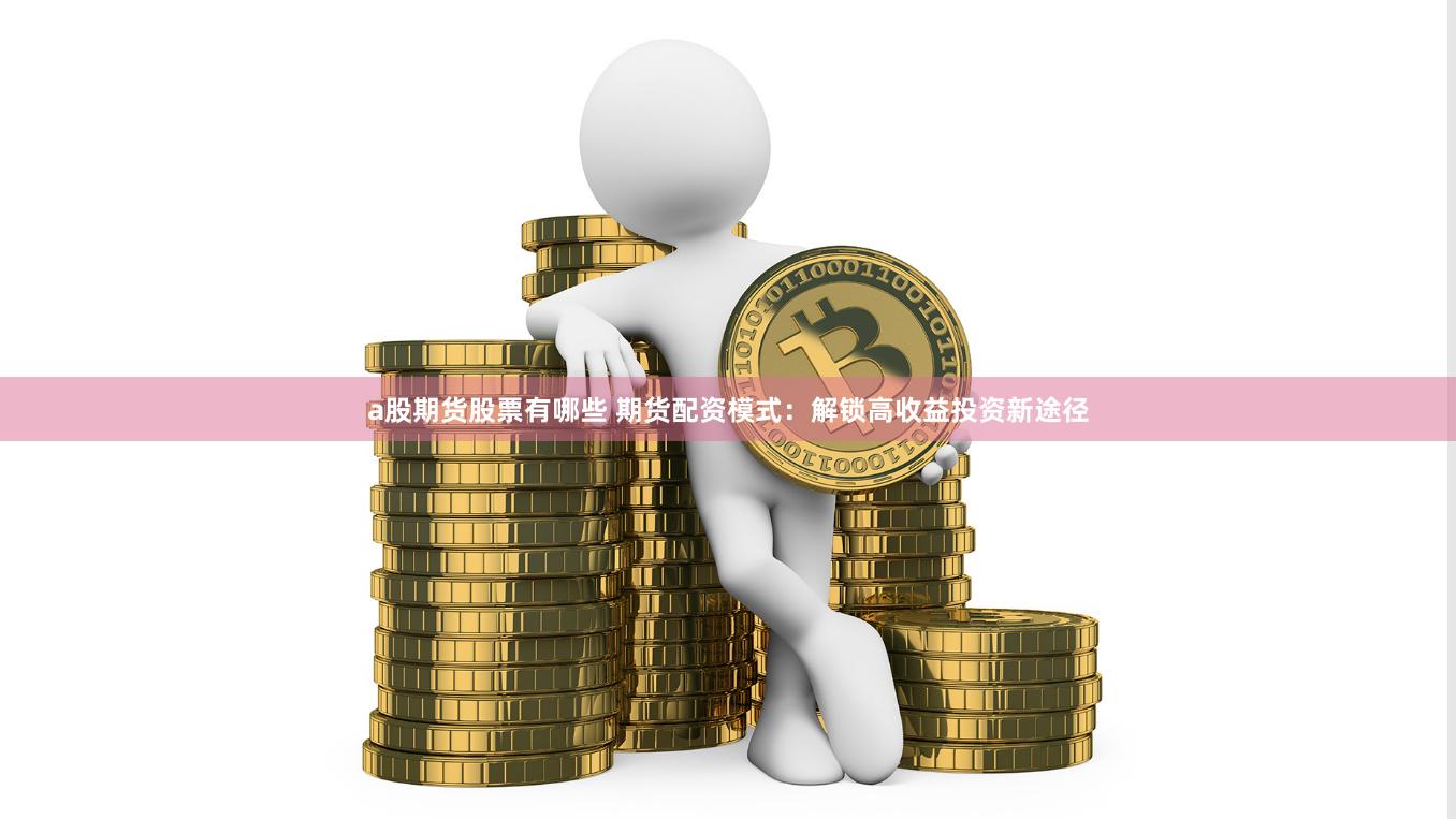 a股期货股票有哪些 期货配资模式：解锁高收益投资新途径