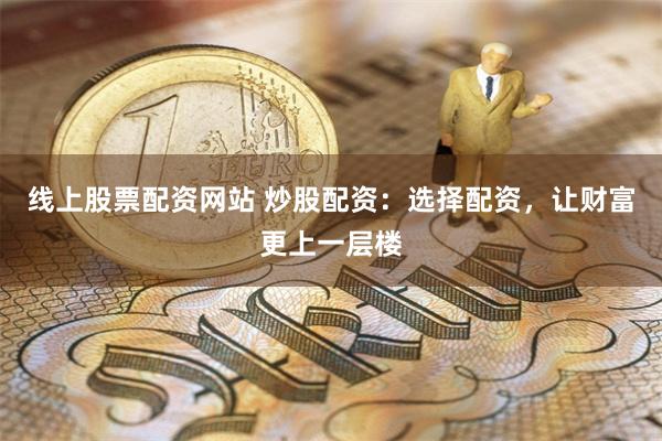 线上股票配资网站 炒股配资：选择配资，让财富更上一层楼