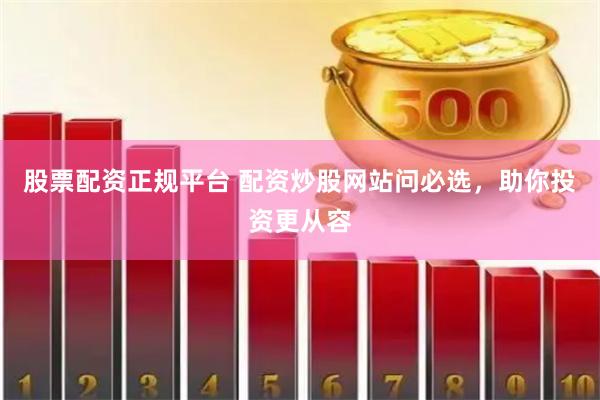股票配资正规平台 配资炒股网站问必选，助你投资更从容