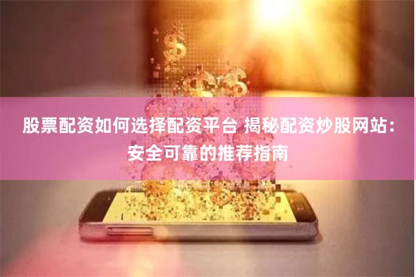股票配资如何选择配资平台 揭秘配资炒股网站：安全可靠的推荐指南