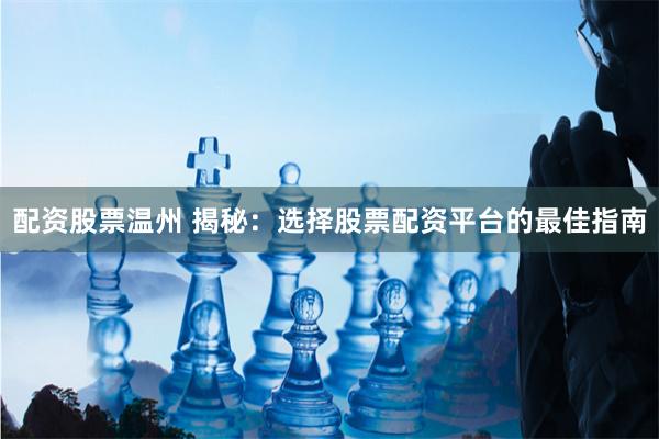 配资股票温州 揭秘：选择股票配资平台的最佳指南
