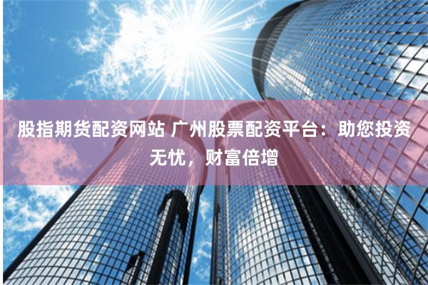 股指期货配资网站 广州股票配资平台：助您投资无忧，财富倍增