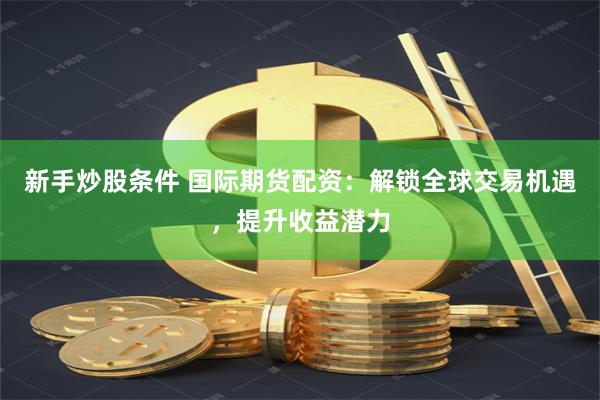 新手炒股条件 国际期货配资：解锁全球交易机遇，提升收益潜力