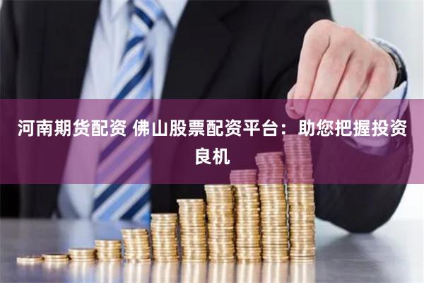 河南期货配资 佛山股票配资平台：助您把握投资良机