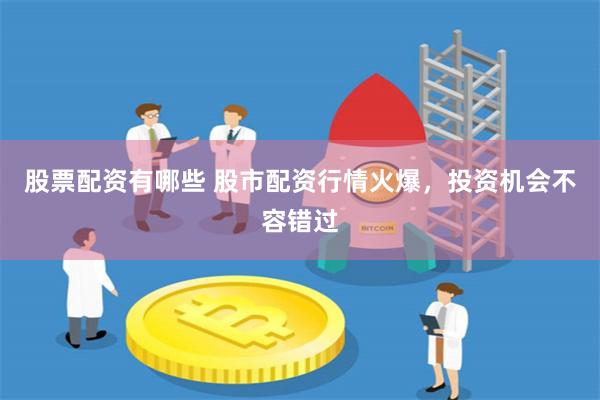 股票配资有哪些 股市配资行情火爆，投资机会不容错过