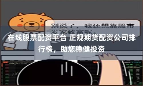 在线股票配资平台 正规期货配资公司排行榜，助您稳健投资