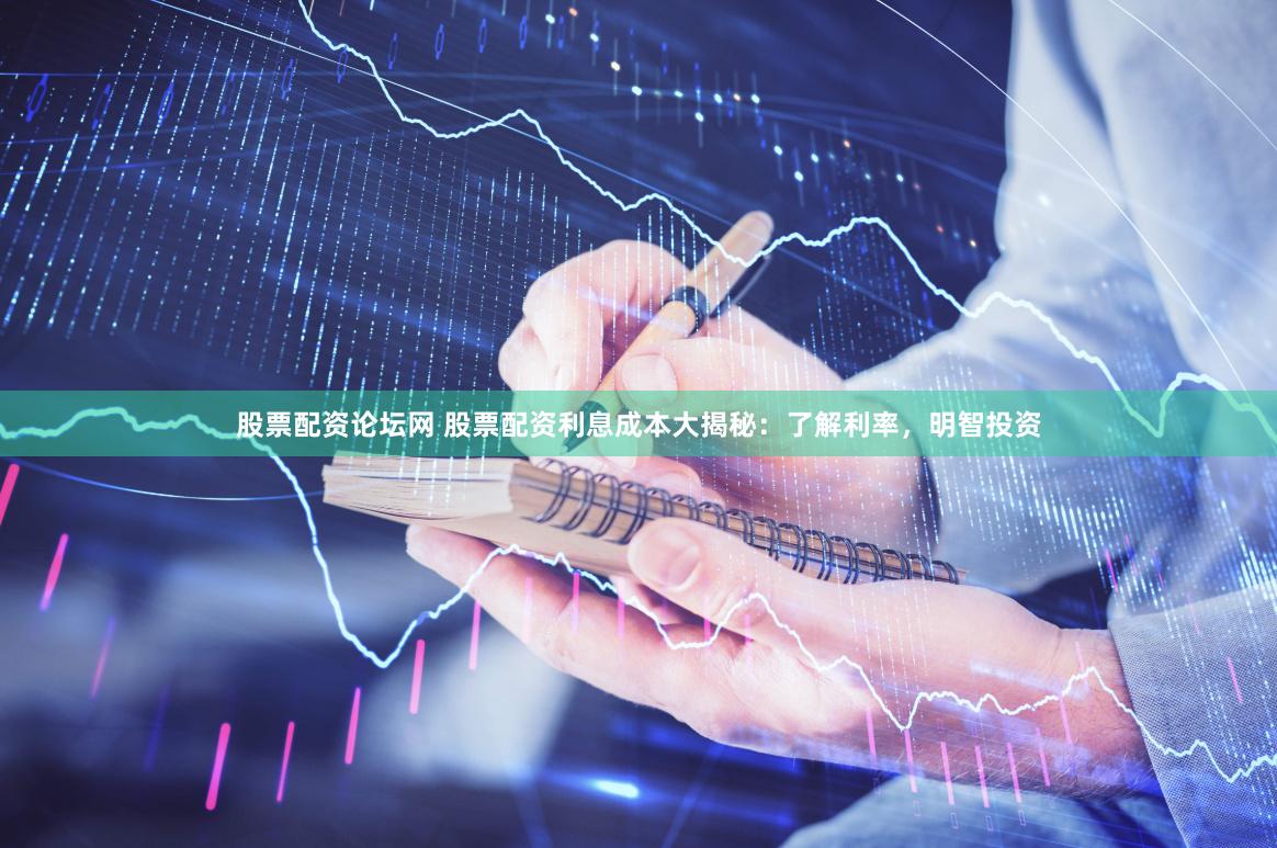 股票配资论坛网 股票配资利息成本大揭秘：了解利率，明智投资