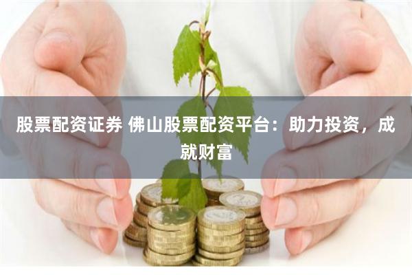 股票配资证券 佛山股票配资平台：助力投资，成就财富
