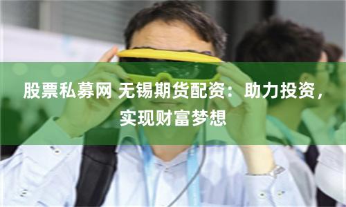 股票私募网 无锡期货配资：助力投资，实现财富梦想