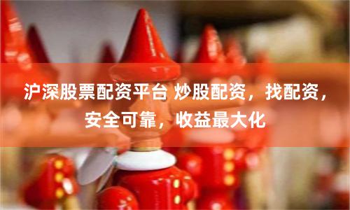 沪深股票配资平台 炒股配资，找配资，安全可靠，收益最大化