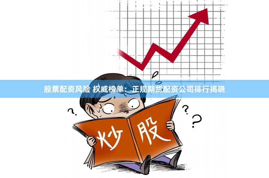 股票配资风险 权威榜单：正规期货配资公司排行揭晓