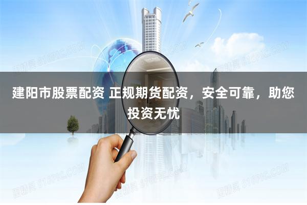 建阳市股票配资 正规期货配资，安全可靠，助您投资无忧