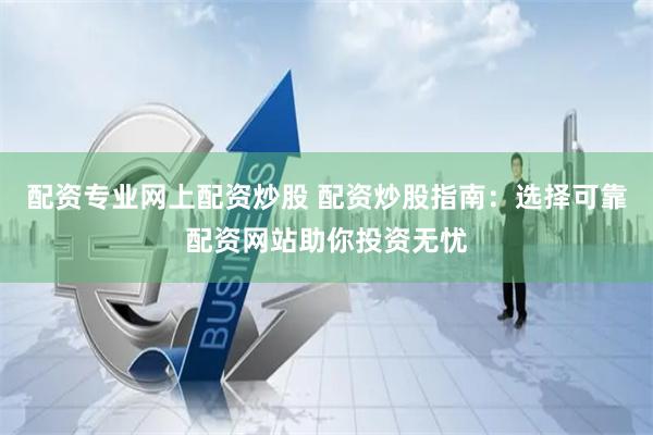 配资专业网上配资炒股 配资炒股指南:选择可靠配资网站助你投资无忧