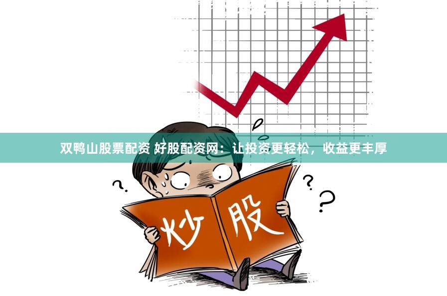 双鸭山股票配资 好股配资网：让投资更轻松，收益更丰厚