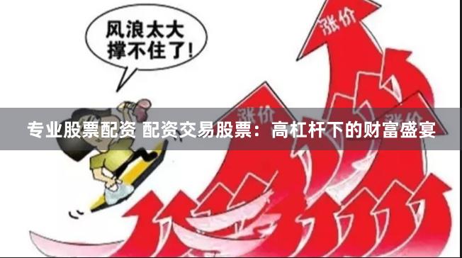 专业股票配资 配资交易股票：高杠杆下的财富盛宴