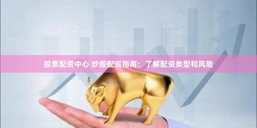股票配资中心 炒股配资指南：了解配资类型和风险
