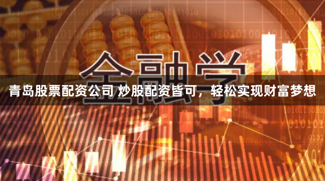 青岛股票配资公司 炒股配资皆可，轻松实现财富梦想