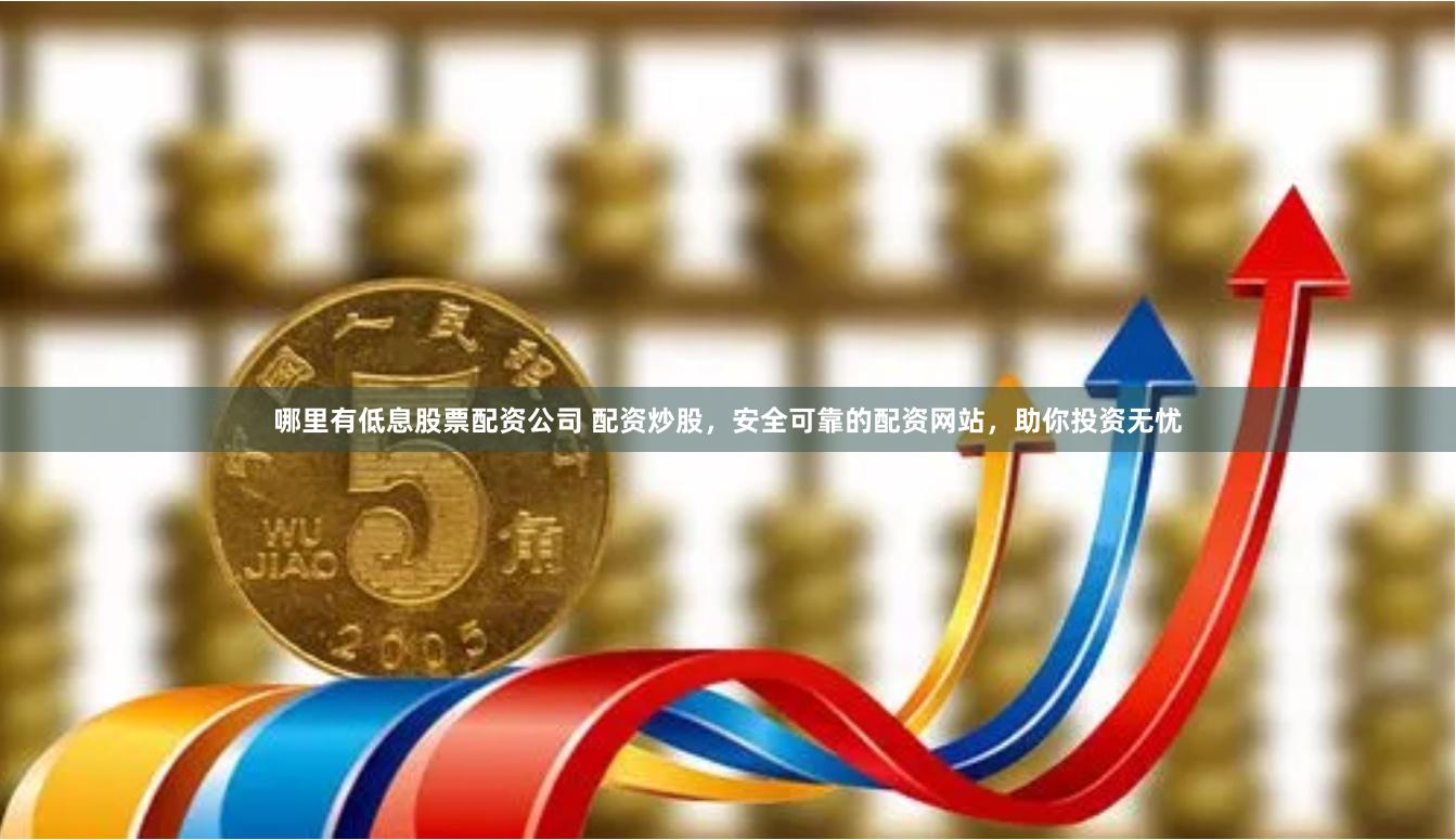 哪里有低息股票配资公司 配资炒股，安全可靠的配资网站，助你投资无忧