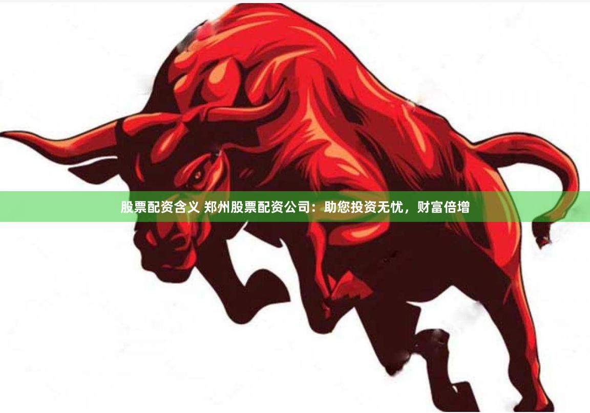 股票配资含义 郑州股票配资公司：助您投资无忧，财富倍增
