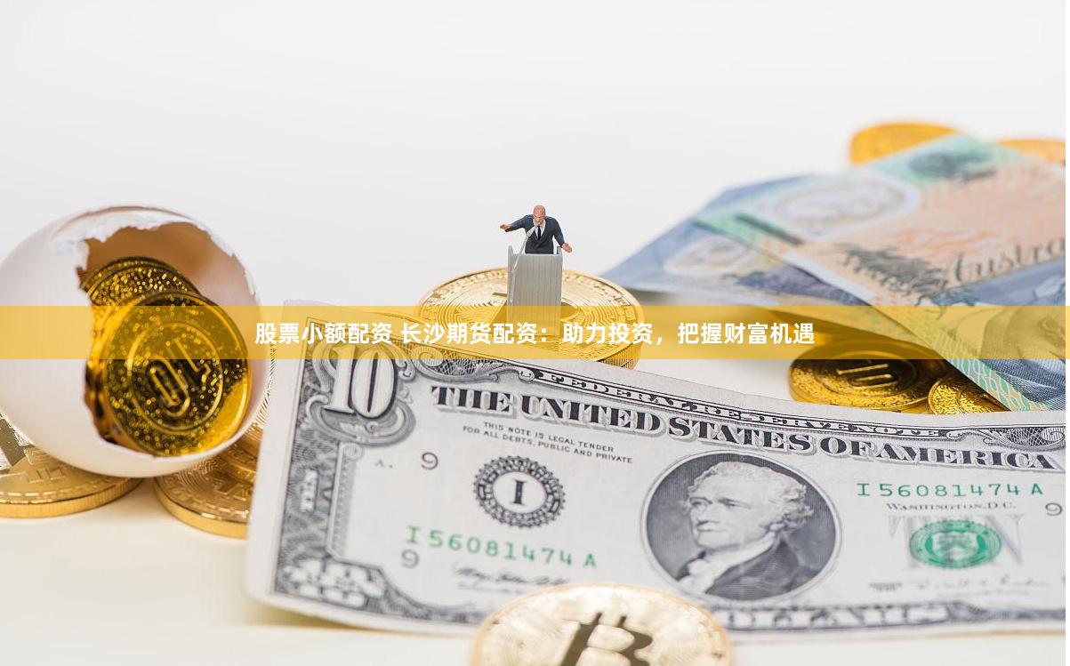 股票小额配资 长沙期货配资：助力投资，把握财富机遇