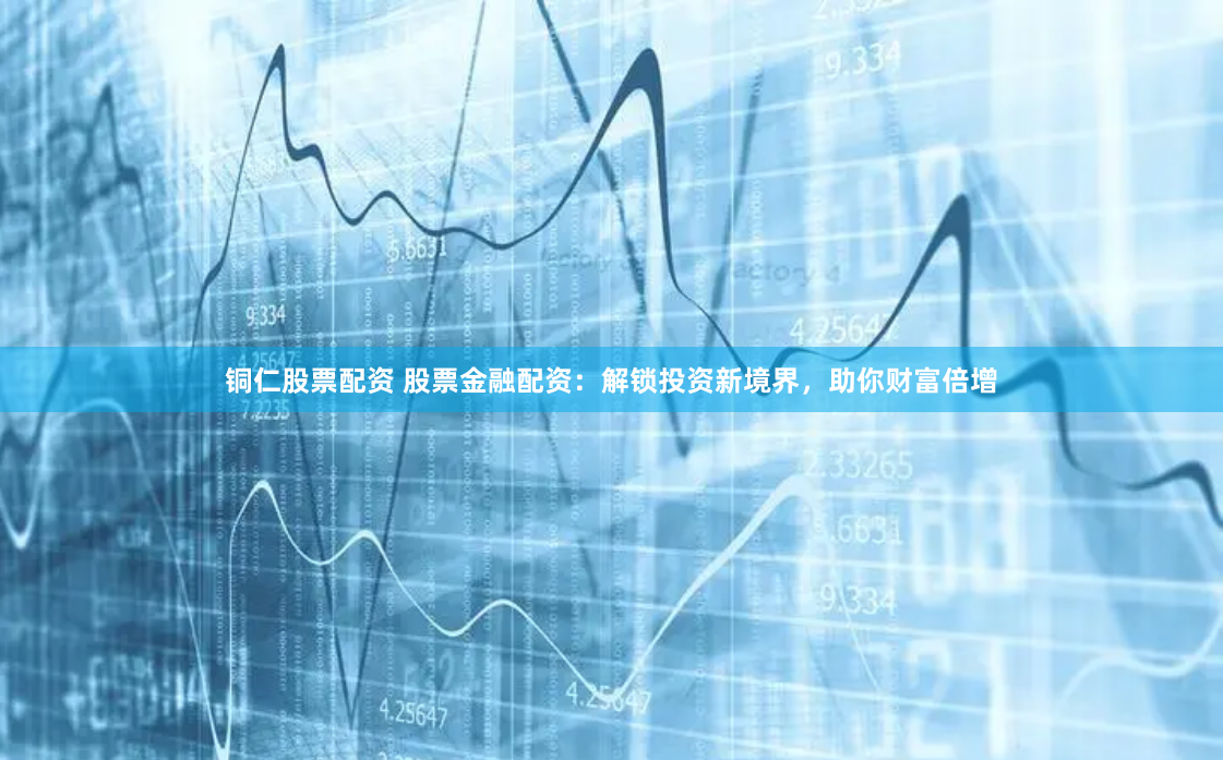 铜仁股票配资 股票金融配资：解锁投资新境界，助你财富倍增