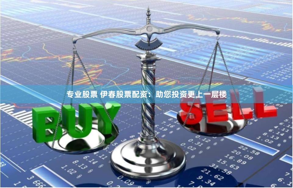 专业股票 伊春股票配资：助您投资更上一层楼