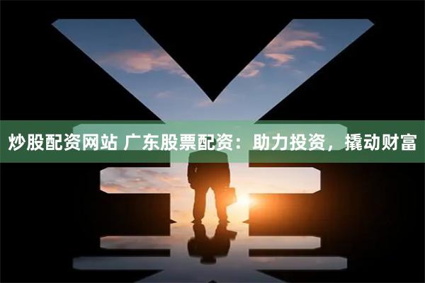 炒股配资网站 广东股票配资：助力投资，撬动财富