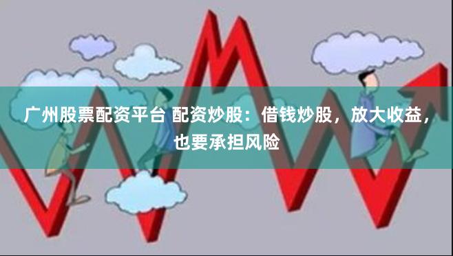 广州股票配资平台 配资炒股：借钱炒股，放大收益，也要承担风险