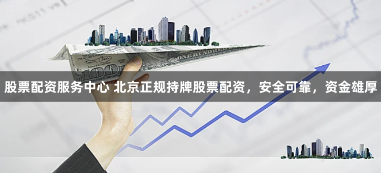 股票配资服务中心 北京正规持牌股票配资，安全可靠，资金雄厚