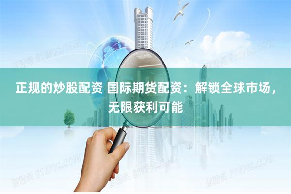 正规的炒股配资 国际期货配资：解锁全球市场，无限获利可能