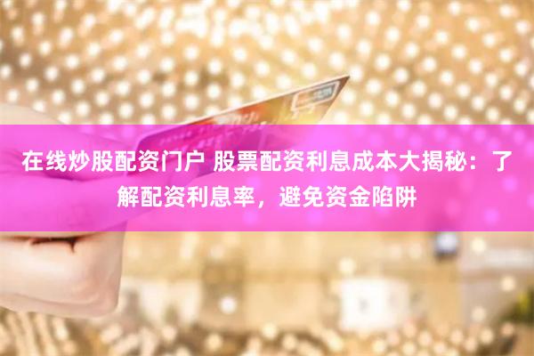 在线炒股配资门户 股票配资利息成本大揭秘：了解配资利息率，避免资金陷阱