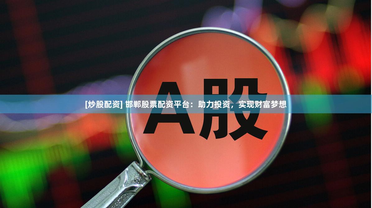 [炒股配资] 邯郸股票配资平台：助力投资，实现财富梦想