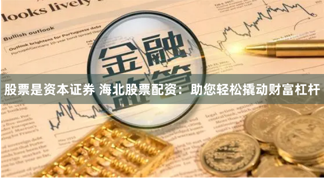 股票是资本证券 海北股票配资：助您轻松撬动财富杠杆