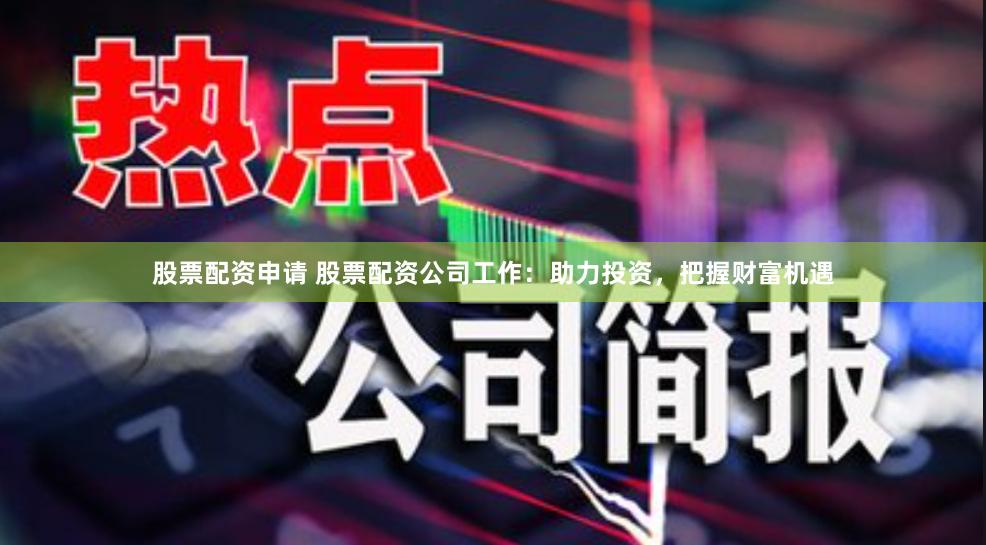 股票配资申请 股票配资公司工作：助力投资，把握财富机遇
