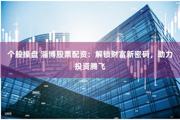个股操盘 淄博股票配资：解锁财富新密码，助力投资腾飞