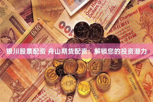 银川股票配资 舟山期货配资：解锁您的投资潜力