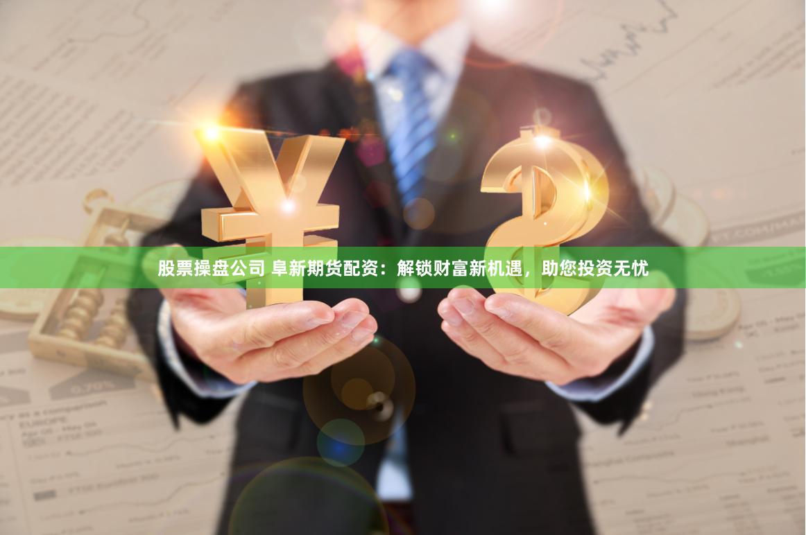 股票操盘公司 阜新期货配资：解锁财富新机遇，助您投资无忧