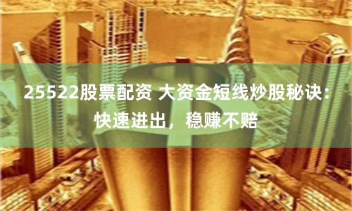 25522股票配资 大资金短线炒股秘诀：快速进出，稳赚不赔