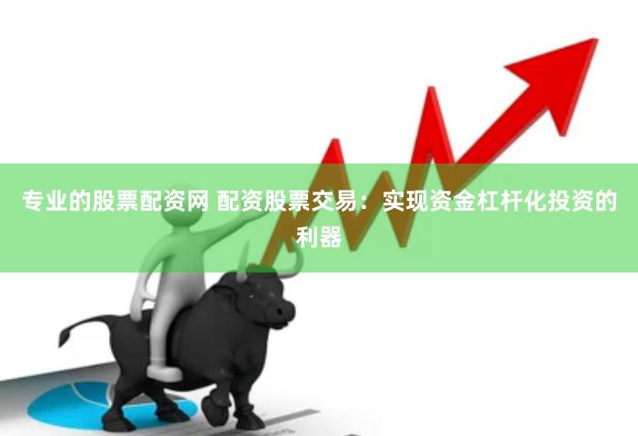 专业的股票配资网 配资股票交易：实现资金杠杆化投资的利器