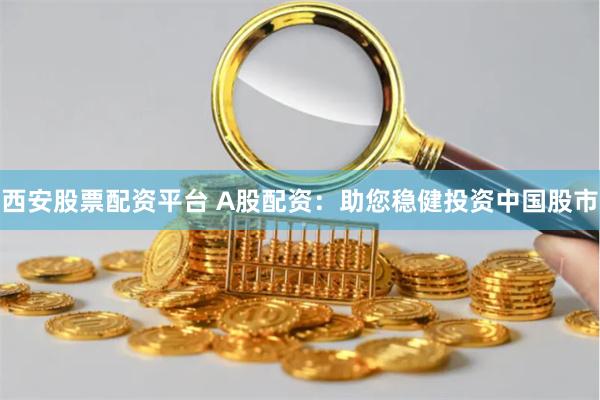 西安股票配资平台 A股配资：助您稳健投资中国股市