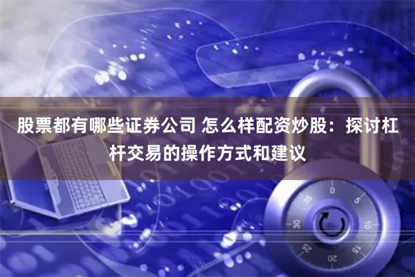 股票都有哪些证券公司 怎么样配资炒股：探讨杠杆交易的操作方式和建议